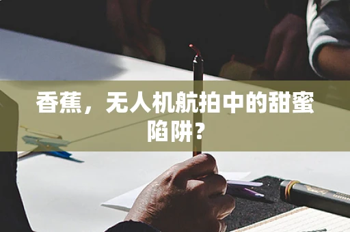 香蕉，无人机航拍中的甜蜜陷阱？