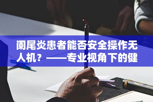 阑尾炎患者能否安全操作无人机？——专业视角下的健康考量
