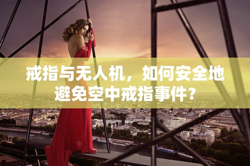 戒指与无人机，如何安全地避免空中戒指事件？