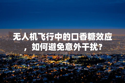 无人机飞行中的口香糖效应，如何避免意外干扰？
