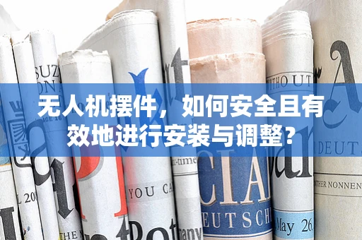 无人机摆件，如何安全且有效地进行安装与调整？