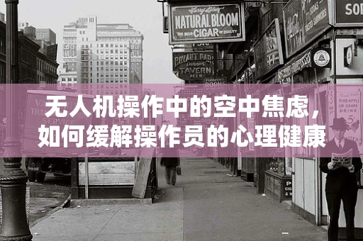 无人机操作中的空中焦虑，如何缓解操作员的心理健康压力？