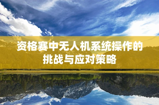 资格赛中无人机系统操作的挑战与应对策略