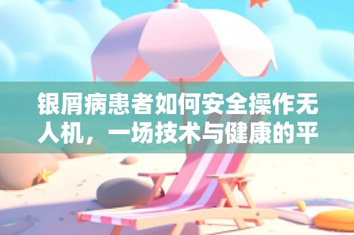 银屑病患者如何安全操作无人机，一场技术与健康的平衡考量