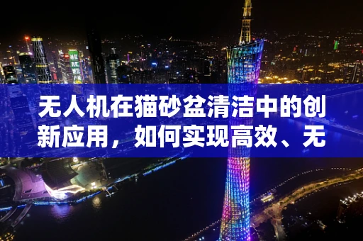 无人机在猫砂盆清洁中的创新应用，如何实现高效、无接触的自动清运？