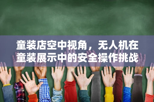 童装店空中视角，无人机在童装展示中的安全操作挑战