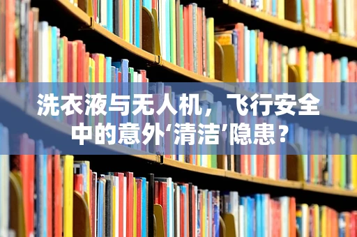 洗衣液与无人机，飞行安全中的意外‘清洁’隐患？