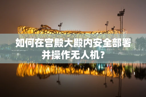 如何在宫殿大殿内安全部署并操作无人机？