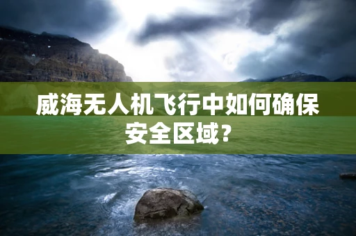 威海无人机飞行中如何确保安全区域？